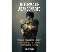 Tu forma de abandonarte: Dejar de complacer a otros, poner límites sin culpa y recobrar tu espacio