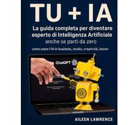 TU+IA LA GUIDA COMPLETA PER DIVENTARE ESPERTO DI INTELLIGENZA ARTIFICIALE ANCHE SE PARTI DA ZERO.: COME USARE IA IN BUSINESS, STUDIO, CREATIVITA', LAVORO.