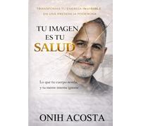 Tu Imagen Es Tu Salud: Tu cuerpo revela la verdad sobre tus habitos, tu energia y tu vida