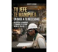 tu jefe te manipula en base a tus necesidades: Guía práctica para defender tu dignidad, desarmar la manipulación psicológica y financiar tu futuro.