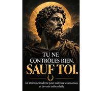 TU NE CONTRÔLES RIEN. SAUF TOI : Le stoïcisme moderne de Marc Aurèle, Sénèque et Épictète pour maîtriser ses émotions, développer une discipline de fer et devenir inébranlable.