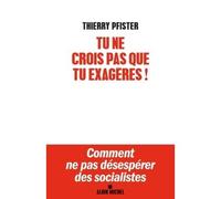 Tu ne crois pas que tu exagères ? Comment ne pas désespérer des socialistes ? - Thierry Pfister - Albin Michel - broché - Guide