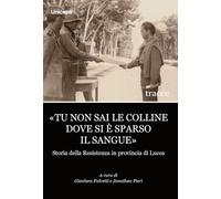 «Tu non sai le colline dove si è sparso il sangue». Storia della Resistenza in provincia di Lucca