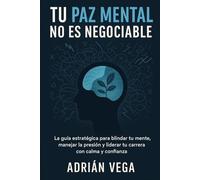 Tu Paz Mental No Es Negociable: La guía estratégica para blindar tu mente, manejar la presión y liderar tu carrera con calma y confianza