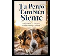 Tu Perro También Siente: Cómo entender sus emociones, cuidar su bienestar y fortalecer vuestro vínculo