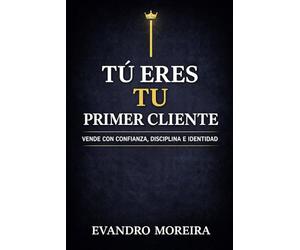 TU PRIMER CLIENTE ERES TÚ: La mentalidad, la disciplina y las decisiones que convierten a cualquier persona en un vendedor de resultados