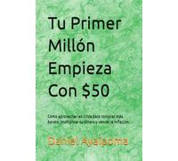Tu Primer Millón Empieza Con $50: Cómo aprovechar las crisis para comprar más barato, multiplicar tu dinero y vencer la inflación.