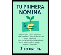 Tu Primera Nómina: La guía para tomar el control de tus finanzas, construir tu futuro y vivir sin estrés. Todo lo que el colegio no te enseñó sobre presupuestos, ahorro, deudas e inversión.
