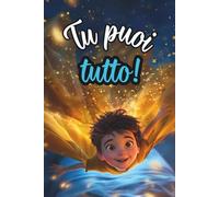 Tu puoi tutto!: Storie motivazionali per bambini straordinari che ispirano coraggio, fiducia in sé stessi e fanno emergere il potenziale interiore per realizzare i propri sogni.