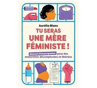 Tu Seras Une Mère Féministe ! - Manuel D'émancipation Pour Des Maternités Décomplexées Et Libérées