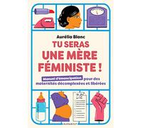 Tu seras une mère féministe: Manuel d'émancipation pour des maternités décomplexées et libérées