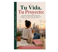 Tu Vida, Tu Proyecto: Lo que nadie nos explicó sobre la adultez en México: El libro que toda mujer mexicana necesita antes de tomar decisiones grandes