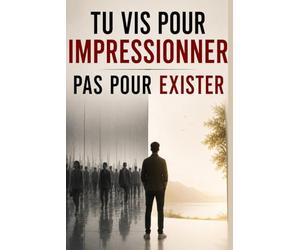 Tu Vis pour Impressionner - Pas pour Exister: Comment arrêter de chercher l’approbation des autres, te libérer du besoin de validation et construire une vie vraiment alignée avec qui tu es .
