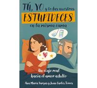 TÚ, YO Y TODAS NUESTRAS ESTUPIDECES EN LA MISMA CAMA: Un viaje real hacia el amor adulto