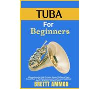 Tuba For Beginners: A Comprehensive Guide To Learn, Master The Basics, Teach Yourself How To Play Tuba Instrument From Scratch, Read Music Theory, Technique And Much More