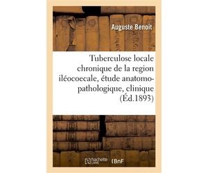 Tuberculose locale chronique de la region iléocoecale Etude anatomo-pathologique, clinique et opératoire - Auguste Benoit - Hachette Bnf - broché - Livre