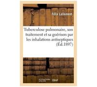 Tuberculose Pulmonaire, Son Traitement Et Sa Guérison Par Les Inhalations Antiseptiques