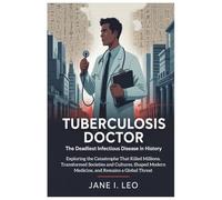 Tuberculosis Doctor: The Deadliest Infectious Disease in History: Exploring the Catastrophe That Killed Millions, Transformed Societies and Cultures, ... Modern Medicine, and Remains a Global Threat