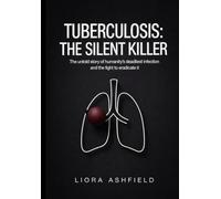 Tuberculosis: The Silent Killer: The Untold Story of Humanity’s Deadliest Infection and the Fight to Eradicate It