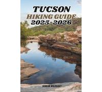 TUCSON HIKING GUIDE 2025-2026: Explore the Best Trails, Desert Adventures, and Hidden Gems of Southern Arizona