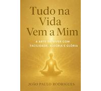 Tudo na Vida Vem a Mim: A Arte de Viver com Facilidade, Alegria e Glória