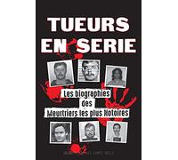 Tueurs en Série: Les biographies des Meurtriers les plus Notoires (Dans l'Esprit et les Méthodes des Psychopathes, Sociopathes et Tortionnaires)