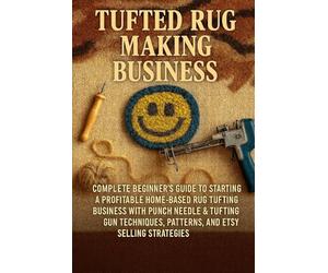 Tufted Rug Making Business: Complete Beginner's Guide to Starting a Profitable Home-Based Rug Tufting Business with Punch Needle & Tufting Gun Techniques, Patterns, and Etsy Selling Strategies