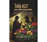 Tulip 1637: When Flowers Became Fortunes: Inside the Dutch Golden Age’s Wildest Gamble and the Dawn of Market Mania-A Tale of Wealth, Greed, and the Birth of Financial Speculation