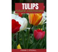 TULIP FLOWER GARDENING: STEP BY STEP BEGINNERS GUIDE TO GROWING, CARING AND HARVESTING