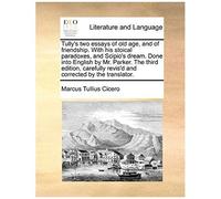 Tully's Two Essays Of Old Age, And Of Friendship. With His Stoical Paradoxes, And Scipio's Dream. Done Into English By Mr. Parker. The Third Edition,