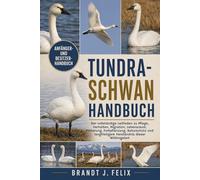TUNDRA-SCHWAN HANDBUCH: Der vollständige Leitfaden zu Pflege, Verhalten, Migration, Lebensraum, Fütterung, Fortpflanzung, Naturschutz und langfristigem Verständnis dieser Wildvogelart