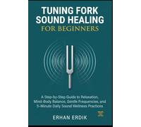 TUNING FORK SOUND HEALING FOR BEGINNERS: A Step-by-Step Guide to Relaxation, Mind-Body Balance, Gentle Frequencies, and 5-Minute Daily Sound Wellness Practices