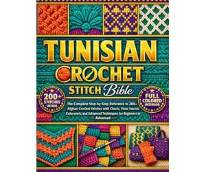 TUNISIAN CROCHET STITCH BIBLE: The Complete Step-by-Step Reference to 200+ Afghan Crochet Stitches with Charts, Photo Tutorials, Colorwork, and Advanced Techniques for Beginners to Advanced