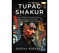 TUPAC SHAKUR: Against All Odds: The Inspiring Life Story, Struggles, and Legacy of Tupac Shakur - From Rise to Tragedy, Success, and Cultural Impact