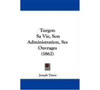 Turgot: Sa Vie, Son Administration, Ses Ouvrages (1862) Tissot, Joseph (Auteur)