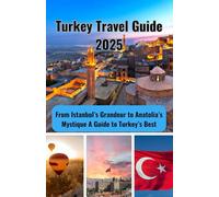Turkey Travel Guide 2025: From Istanbul’s Grandeur to Anatolia’s Mystique A Guide to Turkey’s Best