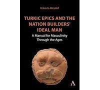 Turkic Epics and the Nation Builders' Ideal Man: A Manual for Masculinity Through the Ages