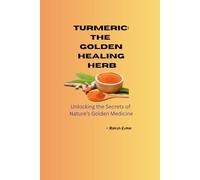 Turmeric: The Golden Healing Herb: Unlocking the Secrets of Nature’s Golden Medicine