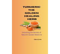 Turmeric: The Golden Healing Herb: Unlocking the Secrets of Nature’s Golden Medicine