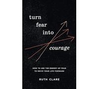 Turn Fear into Courage: How to use the energy of fear to drive your life forward