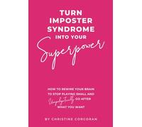 Turn Impostor Syndrome Into Your Superpower: How to rewire your brain to stop playing small and unapologetically go after what you want