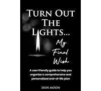 Turn Out the Lights ... My Final Wish: A user friendly guide to help organize a comprehensive and personalized end-of-life planner