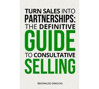 Turn Sales Into Partnerships: The Definitive Guide To Consultative Selling