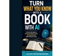 TURN WHAT YOU KNOW INTO A BOOK WITH AI: How Teachers, Experts, Coaches, and Professionals Can Turn Years of Knowledge and Experience into a Book with Artificial Intelligence