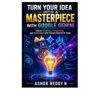 Turn Your Idea Into a Masterpiece with Google Gemini: Unlock Creativity, Productivity, and Innovation with Google Gemini AI Tools