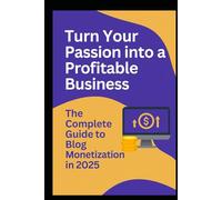 Turn Your Passion into a Profitable Business: The Complete Guide to Blog Monitization