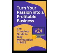 Turn Your Passion into a Profitable Business: The Complete Guide to Blog Monitization