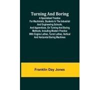 Turning And Boring A Specialized Treatise For Machinists, Students In The Industrial And Engineering Schools, And Apprentices, On Turning And Boring Methods, Including Modern Practice With Engine Lath