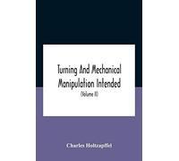 Turning And Mechanical Manipulation Intended As A Work Of General Reference And Practical Instruction On The Lathe, And The Various Mechanical Pursuits Followed By Amateurs (Volume Ii) The Principles 