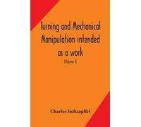 Turning And Mechanical Manipulation Intended As A Work Of General Reference And Practical Instruction On The Lathe, And The Various Mechanical Pursuits Followed By Amateurs (Volume I)
